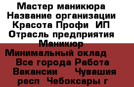 Мастер маникюра › Название организации ­ Красота-Профи, ИП › Отрасль предприятия ­ Маникюр › Минимальный оклад ­ 1 - Все города Работа » Вакансии   . Чувашия респ.,Чебоксары г.